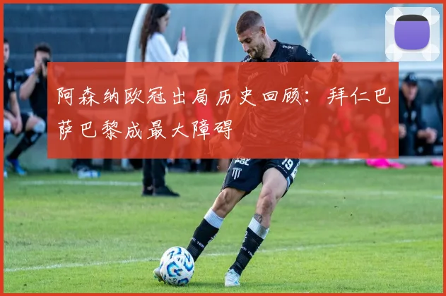 阿森纳欧冠出局历史回顾：拜仁巴萨巴黎成最大障碍