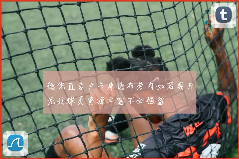 德佬直言卢卡库德布劳内如若离开无妨球员资源丰富不必强留