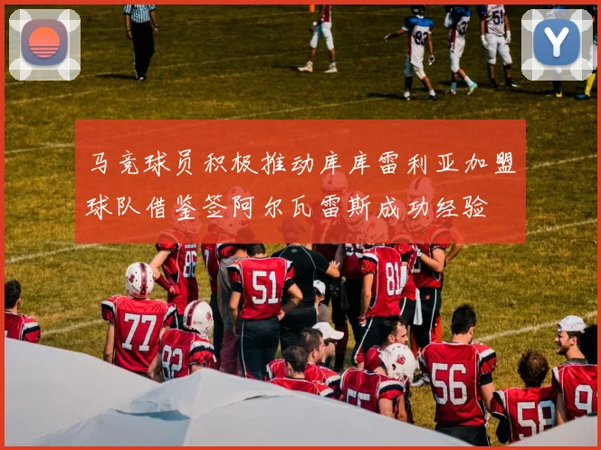马竞球员积极推动库库雷利亚加盟球队借鉴签阿尔瓦雷斯成功经验