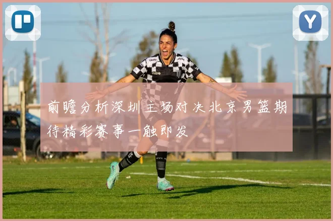 前瞻分析深圳主场对决北京男篮期待精彩赛事一触即发