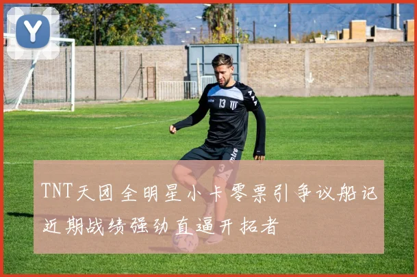 TNT天团全明星小卡零票引争议船记近期战绩强劲直逼开拓者