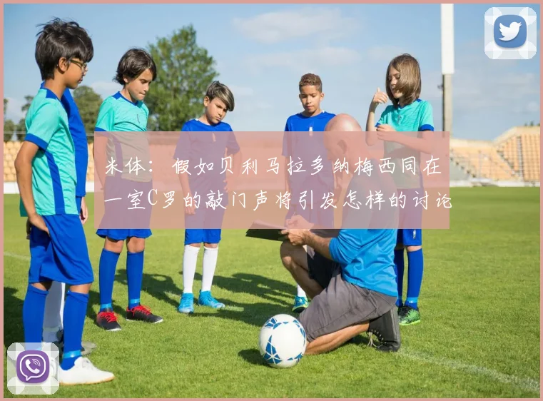 米体：假如贝利马拉多纳梅西同在一室C罗的敲门声将引发怎样的讨论