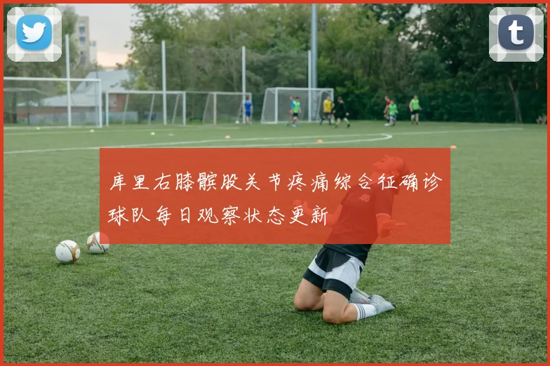 库里右膝髌股关节疼痛综合征确诊球队每日观察状态更新