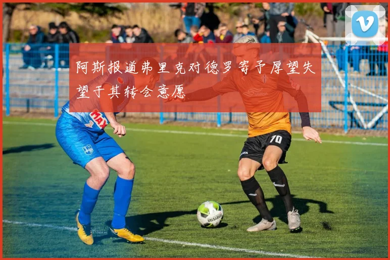 阿斯报道弗里克对德罗寄予厚望失望于其转会意愿