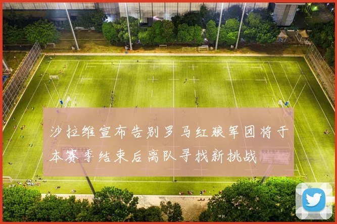 沙拉维宣布告别罗马红狼军团将于本赛季结束后离队寻找新挑战