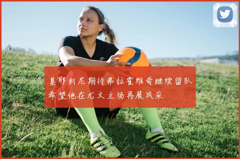 基耶利尼期待弗拉霍维奇继续留队希望他在尤文主场再展风采