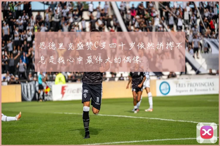 恩德里克盛赞C罗四十岁依然拼搏不息是我心中最伟大的偶像