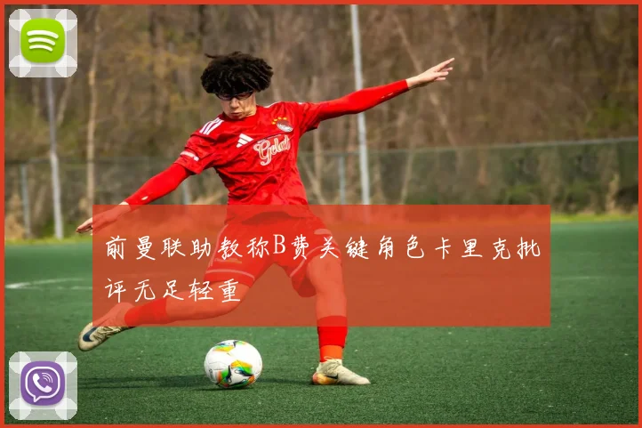前曼联助教称B费关键角色卡里克批评无足轻重