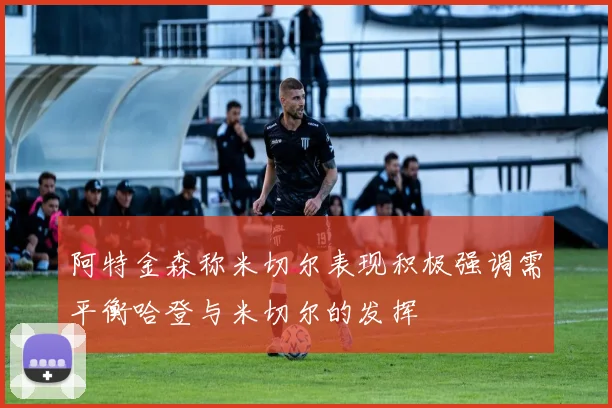 阿特金森称米切尔表现积极强调需平衡哈登与米切尔的发挥